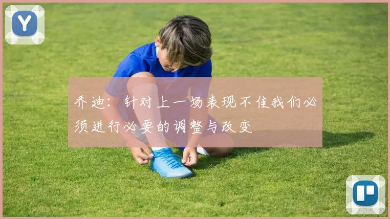 乔迪：针对上一场表现不佳我们必须进行必要的调整与改变