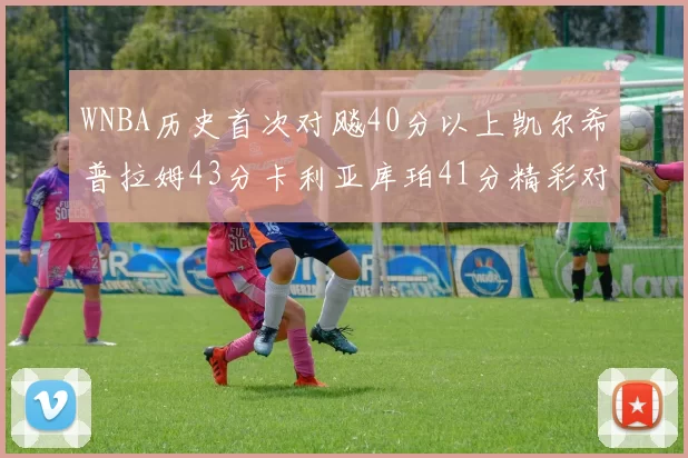 WNBA历史首次对飚40分以上凯尔希普拉姆43分卡利亚库珀41分精彩对决